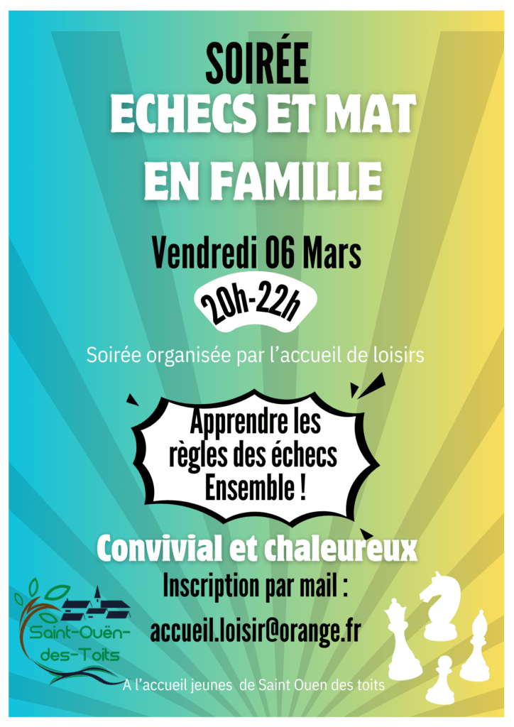 Bonjour,
Nous avons le plaisir de vous informer que l’accueil de loisirs organise prochainement une soirée spéciale autour du jeu d’échecs :
 Échecs et Mat en Famille
Cette soirée est ouverte à tous les enfants, de 6 ans aux ados, ainsi qu’à leurs parents, quel que soit le niveau : débutants, curieux ou joueurs confirmés, tout le monde est le bienvenu !
L'objectif de la soirée sera de partager un moment convivial en famille autour du jeu d’échecs, découvrir ou redécouvrir le jeu de façon ludique et intergénérationnelle.
 Date : Vendredi 6 Mars
 Lieu : Accueil Jeunes ( 5 rue du château)
 Horaires : 20h à 22h
Au programme :
Découverte et apprentissage ludique des échecs
Petit tournoi intergénérationnel (sans enjeu de niveau, dans la bonne humeur !)
 Soirée sur inscription, au mail accueil.loisir@orange.fr 
Nous espérons vous voir nombreux pour partager ce temps d’échange, de jeu et de plaisir en famille.
Pour toute question, n’hésitez pas à nous contacter.
À très bientôt autour de l’échiquier 
L’équipe de l’accueil de loisirs